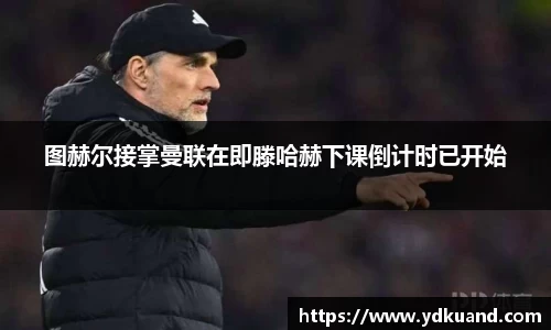 图赫尔接掌曼联在即滕哈赫下课倒计时已开始