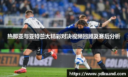 热那亚与亚特兰大精彩对决视频回顾及赛后分析